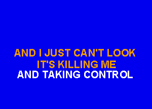 AND I JUST CAN'T LOOK

IT'S KILLING ME
AND TAKING CONTROL