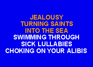 JEALOUSY
TURNING SAINTS

INTO THE SEA
SWIMMING THROUGH

SICK LULLABIES
CHOKING ON YOUR ALIBIS