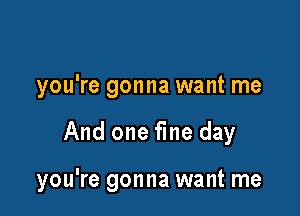 you're gonna want me

And one fine day

you're gonna want me