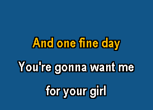 And one fine day

You're gonna want me

for your girl