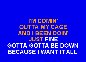 I'M COMIN'
OUTTA MY CAGE

AND I BEEN DOIN'
JUST FINE

GOTTA GOTTA BE DOWN
BECAUSE I WANT IT ALL