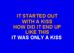 IT STAR TED OUT
WITH A KISS

HOW DID IT END UP
LIKE THIS

IT WAS ONLY A KISS