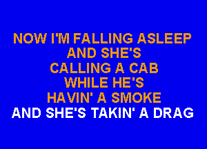 NOW I'M FALLING ASLEEP
AND SHE'S

CALLING A CAB
WHILE HE'S

HAVIN' A SMOKE
AND SHE'S TAKIN' A DRAG