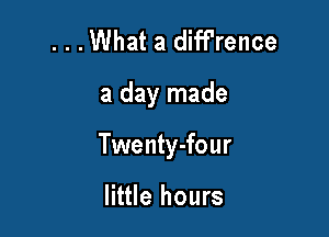 ...What a diffrence

a day made

Twenty-four

little hours