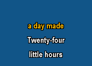 a day made

Twenty-four

little hours