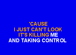 'CAUSE

I JUST CAN'T LOOK
IT'S KILLING ME

AND TAKING CONTROL