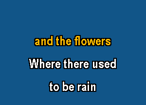 and the flowers

Where there used

to be rain