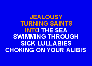 JEALOUSY
TURNING SAINTS

INTO THE SEA
SWIMMING THROUGH

SICK LULLABIES
CHOKING ON YOUR ALIBIS