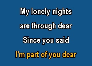 My lonely nights

are through dear
Since you said

I'm part of you dear