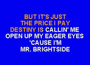 BUT IT'S JUST
THE PRICEI PAY

DESTINY IS CALLIN' ME
OPEN UP MY EAGER EYES

'CAUSE I'M
MR. BRIGHTSIDE
