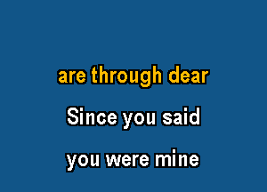 are through dear

Since you said

you were mine