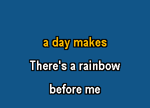 a day makes

There's a rainbow

before me