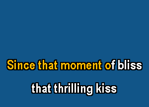 Since that moment of bliss

that thrilling kiss