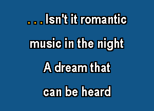 . . . Isn't it romantic

music in the night

A dream that

can be heard