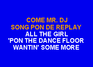 COME MR. DJ

SONG PON DE REPLAY

ALL THE GIRL
'PON THE DANCE FLOOR

WANTIN' SOME MORE