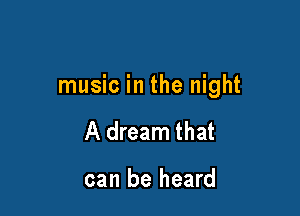 music in the night

A dream that

can be heard