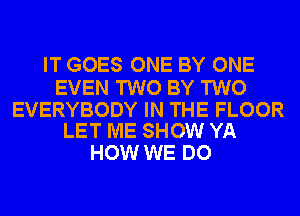 IT GOES ONE BY ONE

EVEN TWO BY TWO

EVERYBODY IN THE FLOOR
LET ME SHOW YA

HOW WE DO