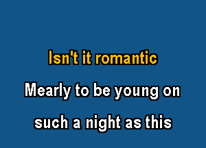 Isn't it romantic

Mearly to be young on

such a night as this