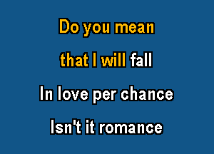 Do you mean

that I will fall

In love per chance

Isn't it romance