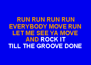 RUN RUN RUN RUN

EVERYBODY MOVE RUN

LET ME SEE YA MOVE
AND ROCK IT

TILL THE GROOVE DONE