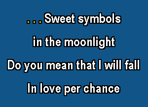 . . . Sweet symbols

in the moonlight

Do you mean that I will fall

In love per chance