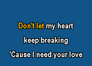 Don't let my heart
keep breaking

'Causel need your love