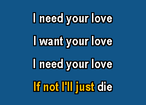 I need your love

lwant your love

I need your love

If not I'll just die