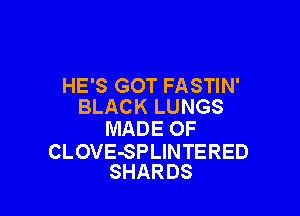 HE'S GOT FASTIN'
BLACK LUNGS

MADE OF

CLOVE-SPLINTERED
SHARDS