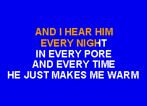AND I HEAR HIM

EVERY NIGHT

IN EVERY PORE
AND EVERY TIME

HE JUST MAKES ME WARM