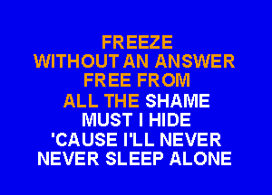 FREEZE
WITHOUT AN ANSWER
FREE FROM

ALL THE SHAME
MUST I HIDE

'CAUSE I'LL NEVER
NEVER SLEEP ALONE