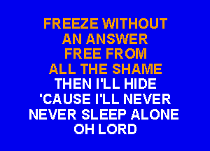 FREEZE WITHOUT

AN ANSWER
FREE FROM

ALL THE SHAME
THEN I'LL HIDE

'CAUSE I'LL NEVER

NEVER SLEEP ALONE
0H LORD