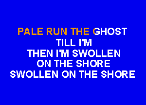 PALE RUN THE GHOST

TILL I'M

THEN I'M SWOLLEN
ON THE SHORE

SWOLLEN ON THE SHORE