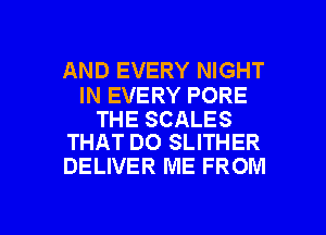 AND EVERY NIGHT

IN EVERY PORE

THE SCALES
THAT DO SLITHER

DELIVER ME FR OM

g