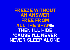 FREEZE WITHOUT
AN ANSWER

FREE FROM

ALL THE SHAME
THEN I'LL HIDE

'CAUSE I'LL NEVER
NEVER SLEEP ALONE