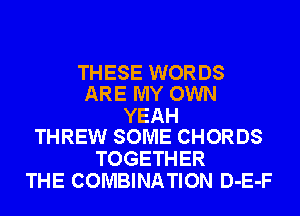 THESE WORDS
ARE MY OWN

YEAH
THREW SOME CHORDS

TOGETHER
THE COMBINATION D-E-F