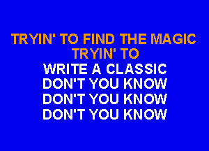 TRYIN' TO FIND THE MAGIC
TRYIN' TO

WRITE A CLASSIC
DON'T YOU KNOW

DON'T YOU KNOW
DON'T YOU KNOW
