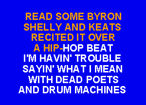 READ SOME BYRON

SHELLY AND KEATS
RECITED IT OVER

A HIP-HOP BEAT
I'M HAVIN' TROUBLE

SAYIN' WHAT I MEAN

WITH DEAD POETS
AND DRUM MACHINES