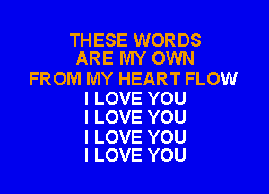 THESE WORDS
ARE MY OWN

FROM MY HEART FLOW

I LOVE YOU
I LOVE YOU

I LOVE YOU
I LOVE YOU