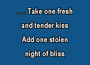 . . . Take one fresh
and tender kiss

Add one stolen

night of bliss