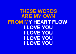 THESE WORDS
ARE MY OWN

FROM MY HEART FLOW

I LOVE YOU
I LOVE YOU

I LOVE YOU
I LOVE YOU