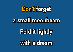 Don't forget

a small moonbeam

Fold it lightly

with a dream