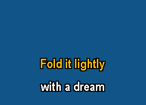 Fold it lightly

with a dream