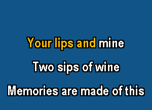 Your lips and mine

Two sips of wine

Memories are made of this