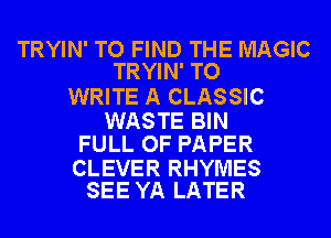 TRYIN' TO FIND THE MAGIC
TRYIN' TO

WRITE A CLASSIC

WASTE BIN
FULL OF PAPER

CLEVER RHYMES
SEE YA LATER