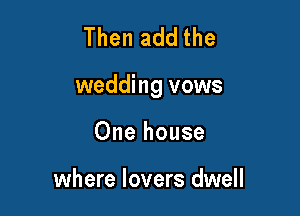 Then add the

wedding vows

One house

where lovers dwell