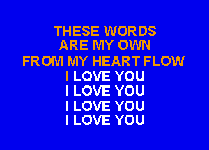 THESE WORDS
ARE MY OWN

FROM MY HEART FLOW

I LOVE YOU
I LOVE YOU

I LOVE YOU
I LOVE YOU