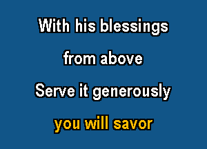 With his blessings

from above

Serve it generously

you will savor