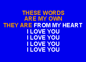 THESE WORDS
ARE MY OWN

THEY ARE FROM MY HEART

I LOVE YOU
I LOVE YOU

I LOVE YOU
I LOVE YOU