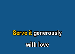 Serve it generously

with love