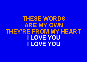 THESE WORDS

ARE MY OWN

THEY'RE FROM MY HEART
I LOVE YOU

I LOVE YOU